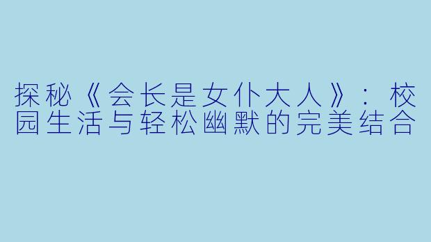 探秘《会长是女仆大人》：校园生活与轻松幽默的完美结合