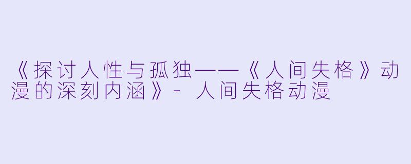 《探讨人性与孤独——《人间失格》动漫的深刻内涵》-人间失格动漫