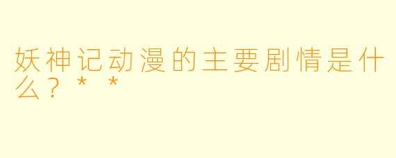 妖神记动漫的主要剧情是什么？**