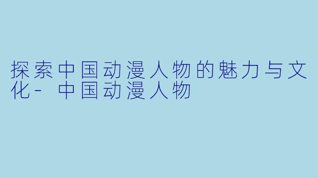 探索中国动漫人物的魅力与文化