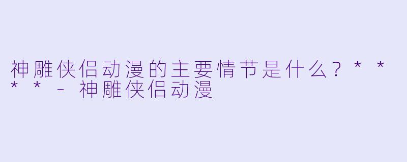 神雕侠侣动漫的主要情节是什么?****