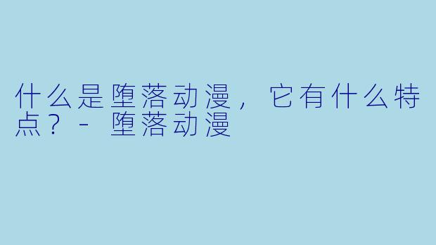 什么是堕落动漫,它有什么特点?