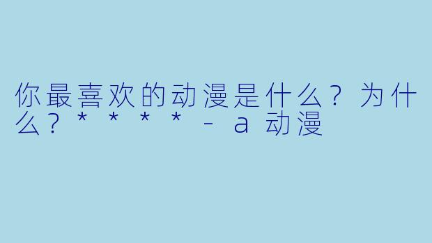 你最喜欢的动漫是什么？为什么？****-a动漫