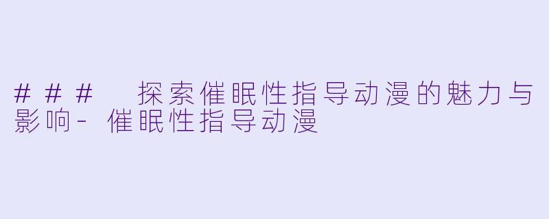### 探索催眠性指导动漫的魅力与影响-催眠性指导动漫
