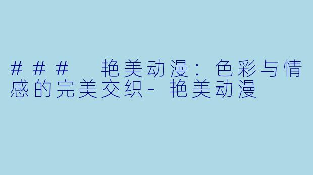 ### 艳美动漫：色彩与情感的完美交织-艳美动漫