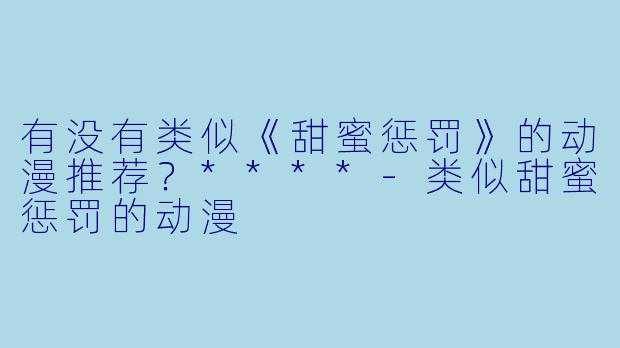 有没有类似《甜蜜惩罚》的动漫推荐？****-类似甜蜜惩罚的动漫