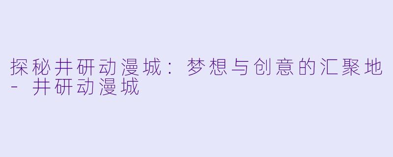 探秘井研动漫城：梦想与创意的汇聚地-井研动漫城
