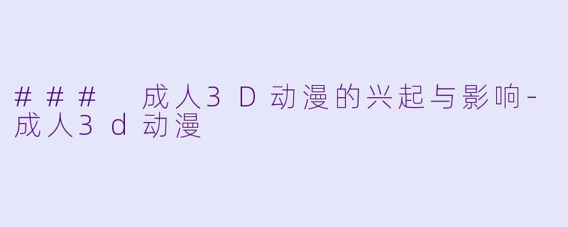 ### 成人3D动漫的兴起与影响-成人3d动漫