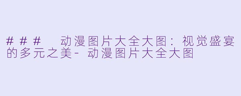 ### 动漫图片大全大图：视觉盛宴的多元之美-动漫图片大全大图