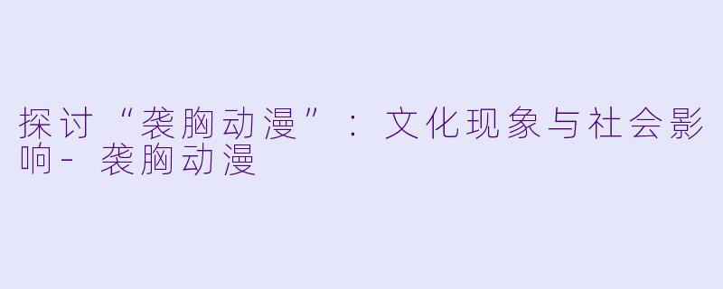 探讨“袭胸动漫”：文化现象与社会影响-袭胸动漫