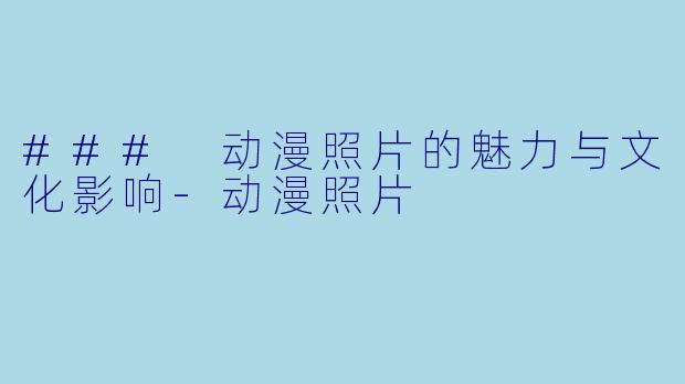 ### 动漫照片的魅力与文化影响-动漫照片