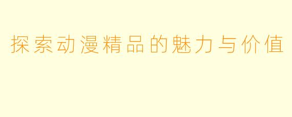 探索动漫精品的魅力与价值