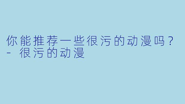 你能推荐一些很污的动漫吗？-很污的动漫