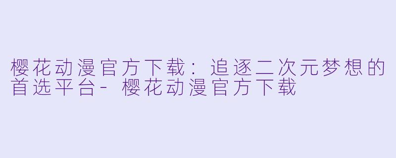 樱花动漫官方下载：追逐二次元梦想的首选平台-樱花动漫官方下载