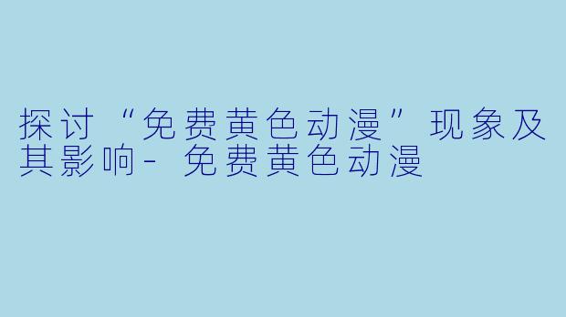 探讨“免费黄色动漫”现象及其影响-免费黄色动漫