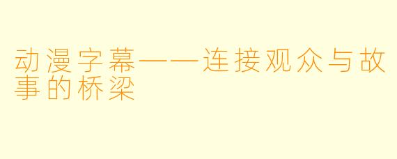 动漫字幕——连接观众与故事的桥梁