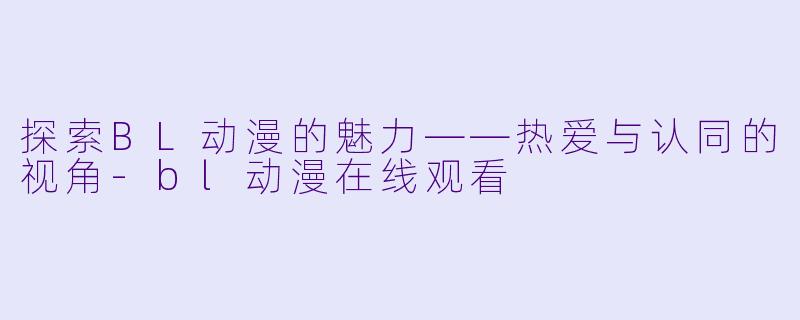 探索BL动漫的魅力——热爱与认同的视角-bl动漫在线观看
