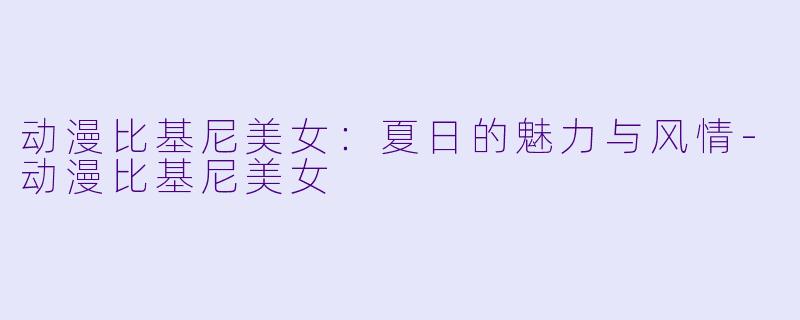 动漫比基尼美女：夏日的魅力与风情-动漫比基尼美女
