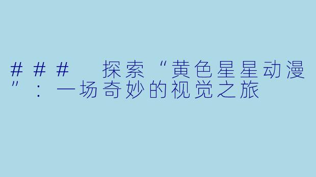 ### 探索“黄色星星动漫”:一场奇妙的视觉之旅