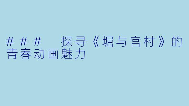 ### 探寻《堀与宫村》的青春动画魅力