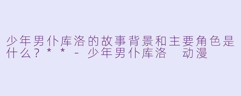 少年男仆库洛的故事背景和主要角色是什么？**-少年男仆库洛 动漫