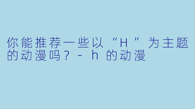 你能推荐一些以“H”为主题的动漫吗?