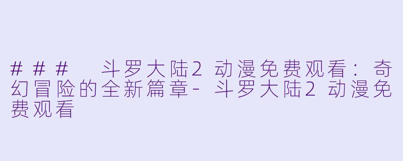 ### 斗罗大陆2动漫免费观看：奇幻冒险的全新篇章-斗罗大陆2动漫免费观看