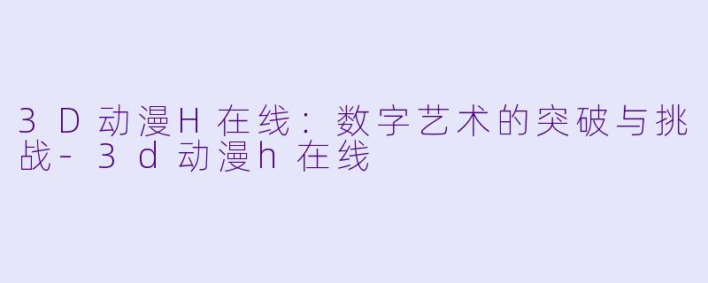 3D动漫H在线：数字艺术的突破与挑战-3d动漫h在线