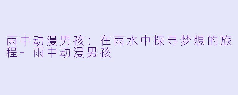 雨中动漫男孩：在雨水中探寻梦想的旅程-雨中动漫男孩
