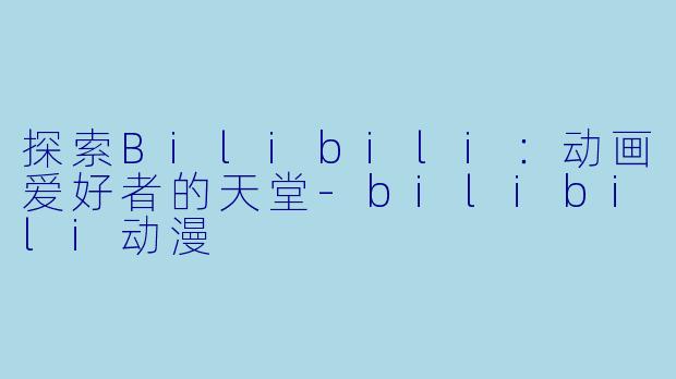 探索Bilibili：动画爱好者的天堂-bilibili动漫