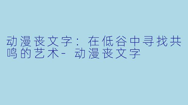 动漫丧文字:在低谷中寻找共鸣的艺术