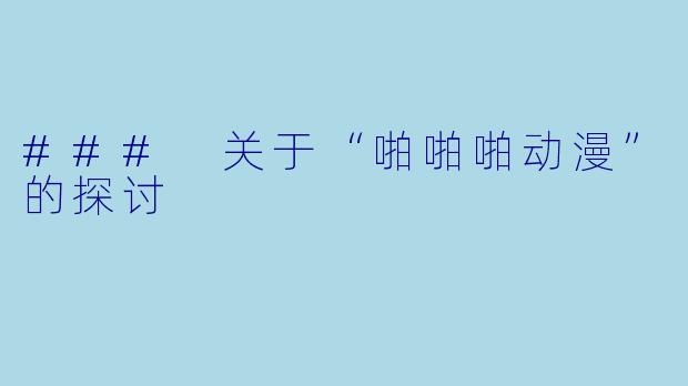 ### 关于“啪啪啪动漫”的探讨