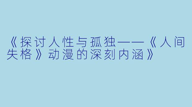 《探讨人性与孤独——《人间失格》动漫的深刻内涵》