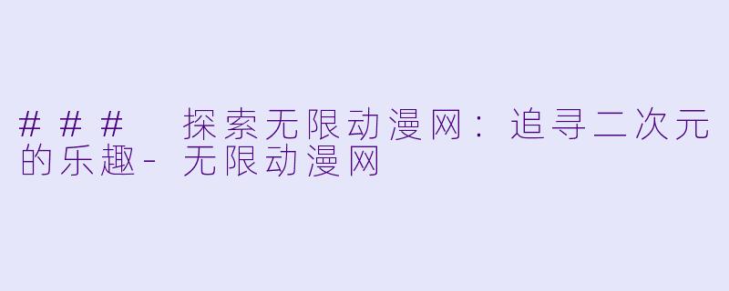 ### 探索无限动漫网：追寻二次元的乐趣-无限动漫网