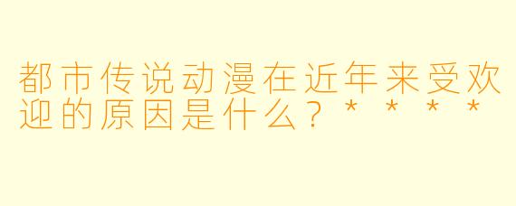 都市传说动漫在近年来受欢迎的原因是什么？****