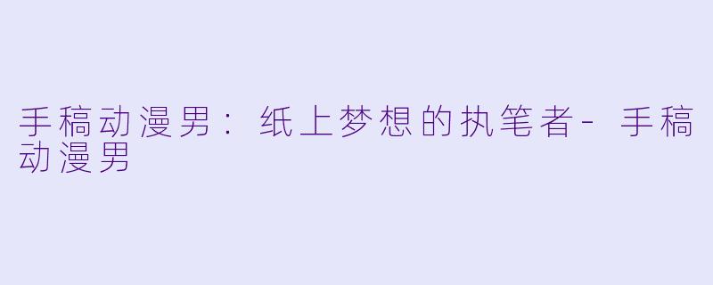 手稿动漫男：纸上梦想的执笔者-手稿动漫男