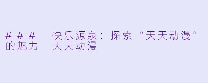 ### 快乐源泉：探索“天天动漫”的魅力-天天动漫