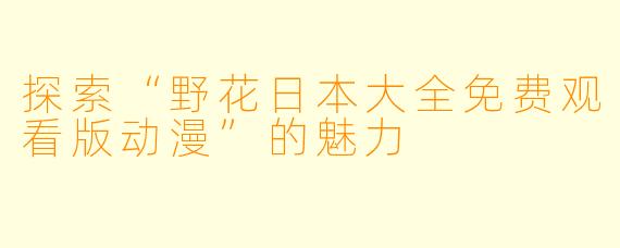 探索“野花日本大全免费观看版动漫”的魅力