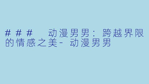 ### 动漫男男：跨越界限的情感之美-动漫男男
