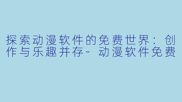 探索动漫软件的免费世界：创作与乐趣并存-动漫软件免费