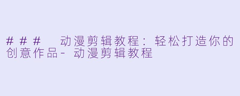 ### 动漫剪辑教程：轻松打造你的创意作品-动漫剪辑教程