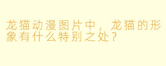 龙猫动漫图片中，龙猫的形象有什么特别之处？