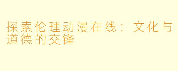 探索伦理动漫在线：文化与道德的交锋
