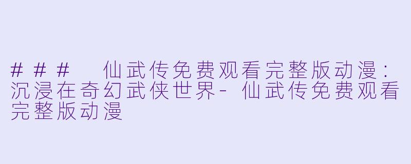 ### 仙武传免费观看完整版动漫：沉浸在奇幻武侠世界-仙武传免费观看完整版动漫