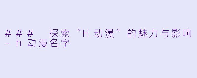 ### 探索“H动漫”的魅力与影响-h动漫名字