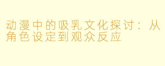 动漫中的吸乳文化探讨：从角色设定到观众反应