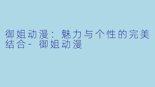 御姐动漫：魅力与个性的完美结合-御姐动漫