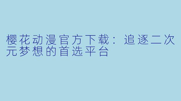 樱花动漫官方下载：追逐二次元梦想的首选平台