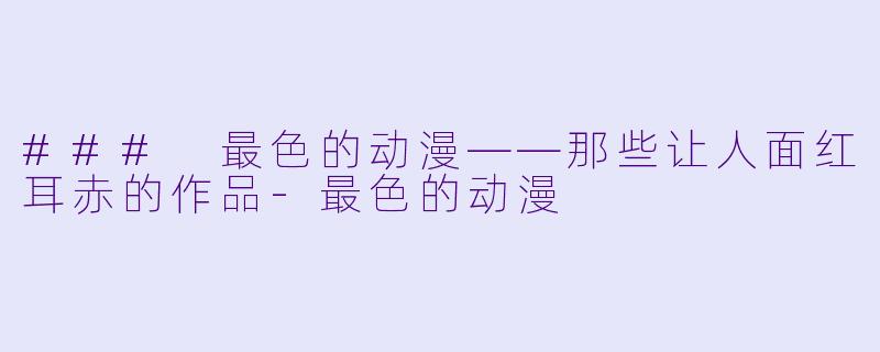 ### 最色的动漫——那些让人面红耳赤的作品-最色的动漫