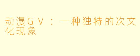 动漫GV：一种独特的次文化现象